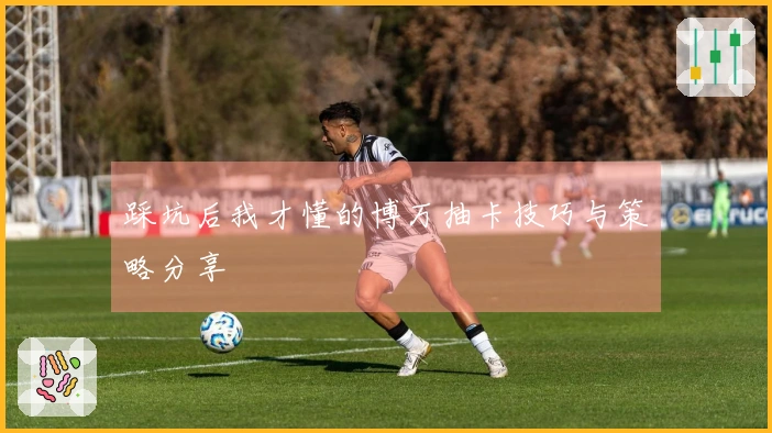 踩坑后我才懂的博万抽卡技巧与策略分享