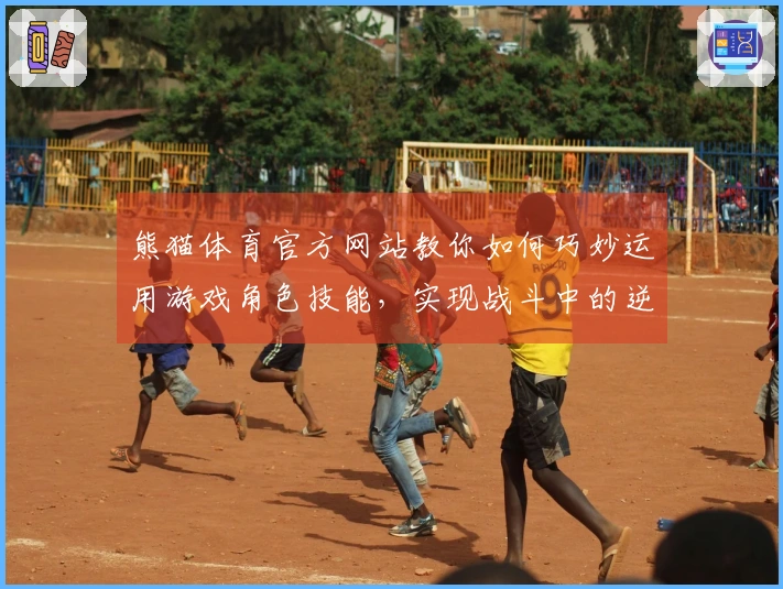 熊猫体育官方网站教你如何巧妙运用游戏角色技能，实现战斗中的逆转胜利