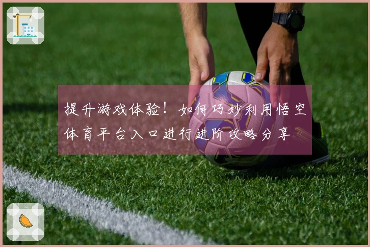 提升游戏体验！如何巧妙利用悟空体育平台入口进行进阶攻略分享