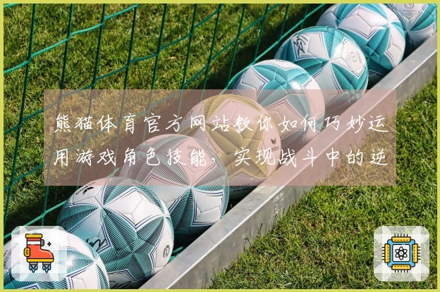 熊猫体育官方网站教你如何巧妙运用游戏角色技能，实现战斗中的逆转胜利