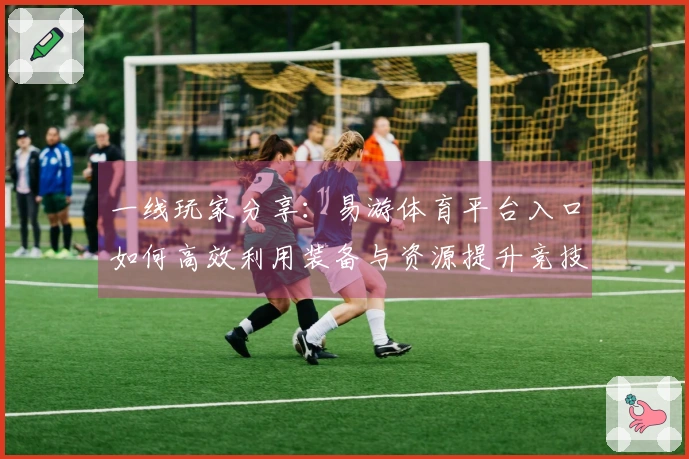 一线玩家分享：易游体育平台入口如何高效利用装备与资源提升竞技实力