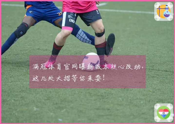 满冠体育官网曝新版本核心改动，这几处大招等你来耍！