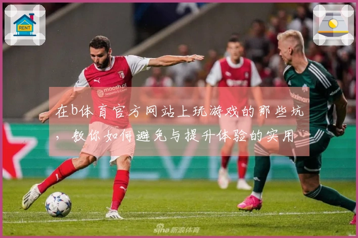 在b体育官方网站上玩游戏的那些坑，教你如何避免与提升体验的实用技巧