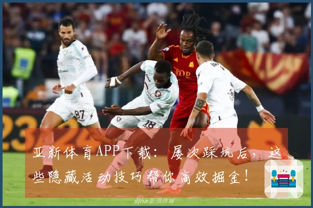 亚新体育APP下载：屡次踩坑后，这些隐藏活动技巧帮你高效掘金！