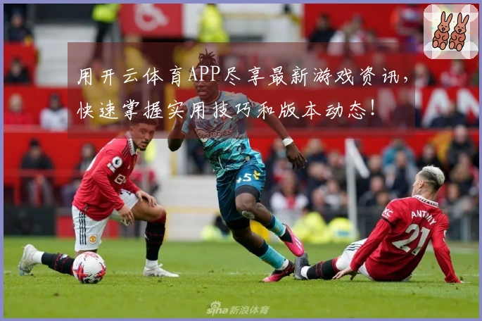 用开云体育APP尽享最新游戏资讯，快速掌握实用技巧和版本动态！