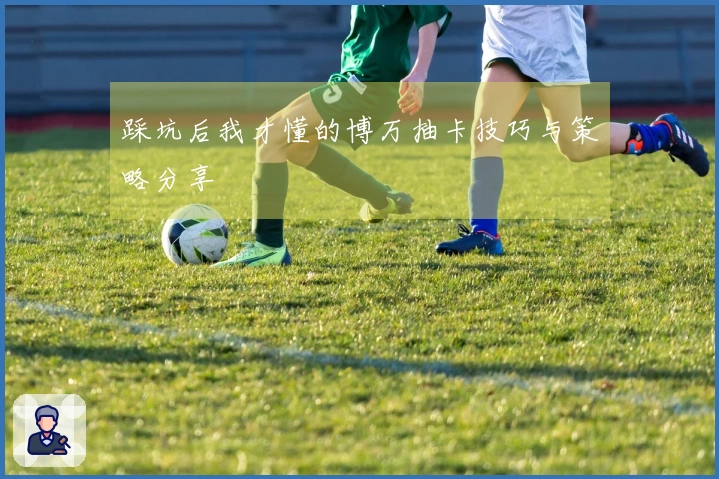 踩坑后我才懂的博万抽卡技巧与策略分享