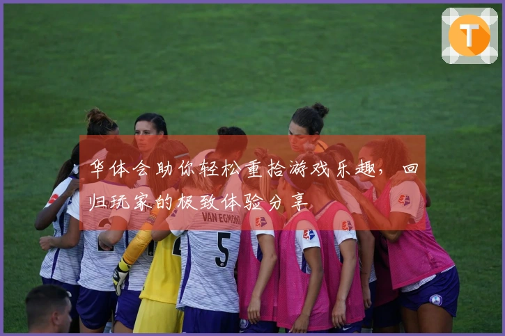 华体会助你轻松重拾游戏乐趣，回归玩家的极致体验分享