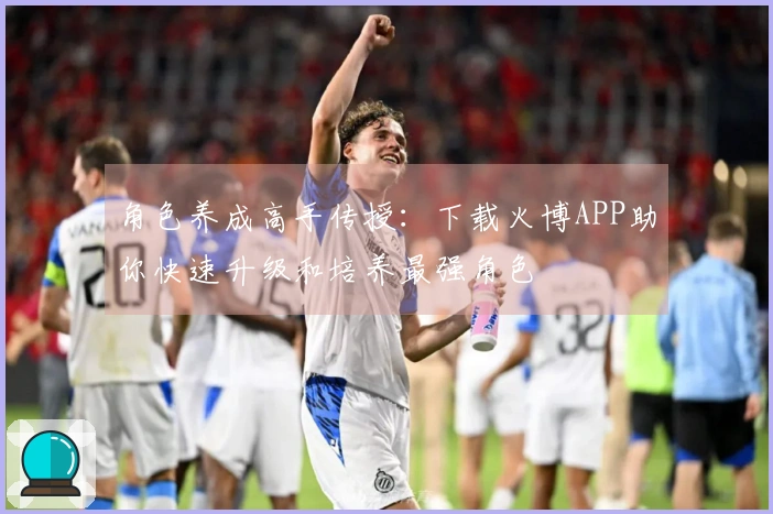 角色养成高手传授：下载火博APP助你快速升级和培养最强角色