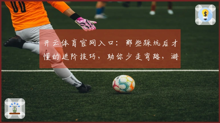 开云体育官网入口：那些踩坑后才懂的进阶技巧，助你少走弯路，游戏收益最大化