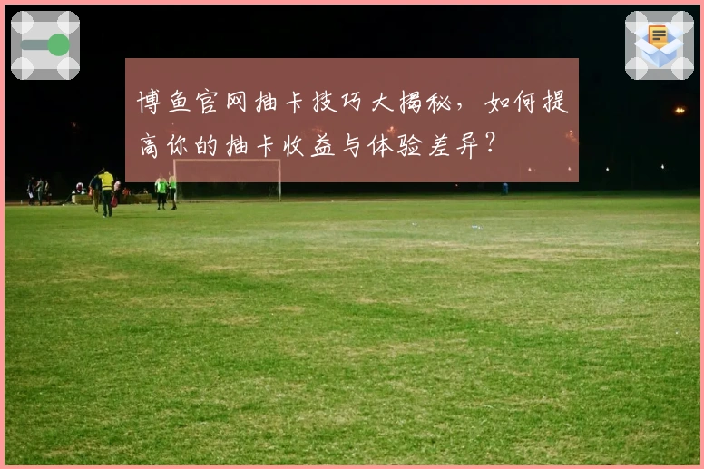 博鱼官网抽卡技巧大揭秘，如何提高你的抽卡收益与体验差异？