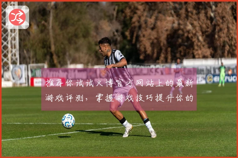 推荐你试试火博官方网站上的最新游戏评测，掌握游戏技巧提升你的体验！