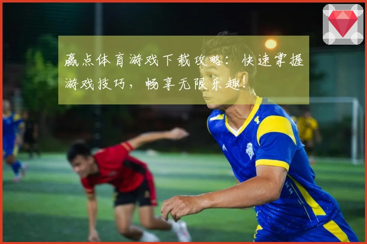 赢点体育游戏下载攻略：快速掌握游戏技巧，畅享无限乐趣！