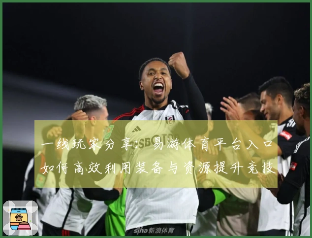 一线玩家分享：易游体育平台入口如何高效利用装备与资源提升竞技实力