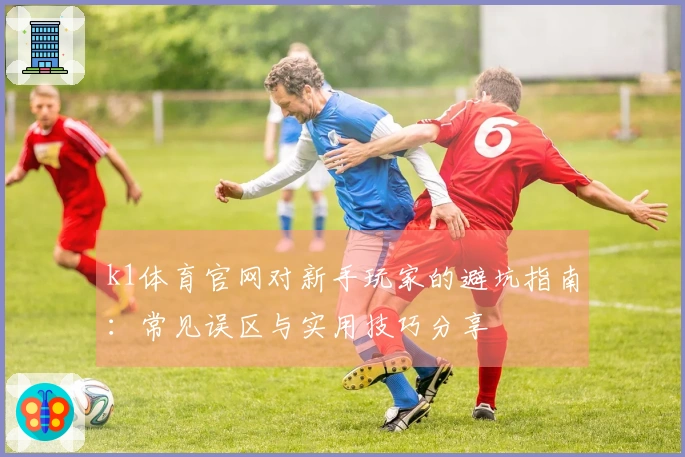 k1体育官网对新手玩家的避坑指南：常见误区与实用技巧分享
