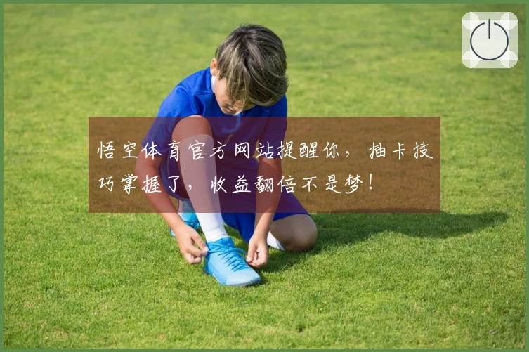 悟空体育官方网站提醒你，抽卡技巧掌握了，收益翻倍不是梦！