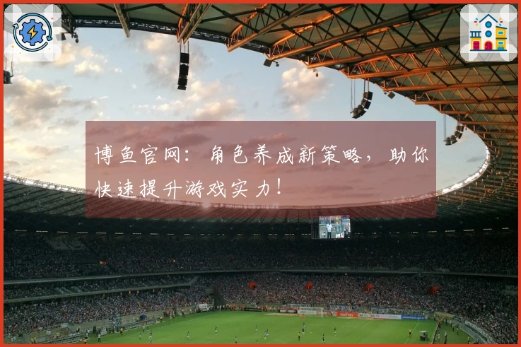 博鱼官网：角色养成新策略，助你快速提升游戏实力！