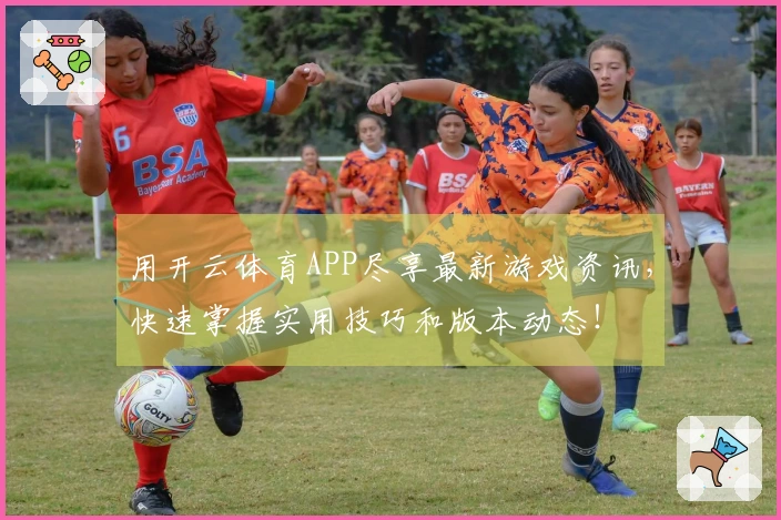 用开云体育APP尽享最新游戏资讯，快速掌握实用技巧和版本动态！