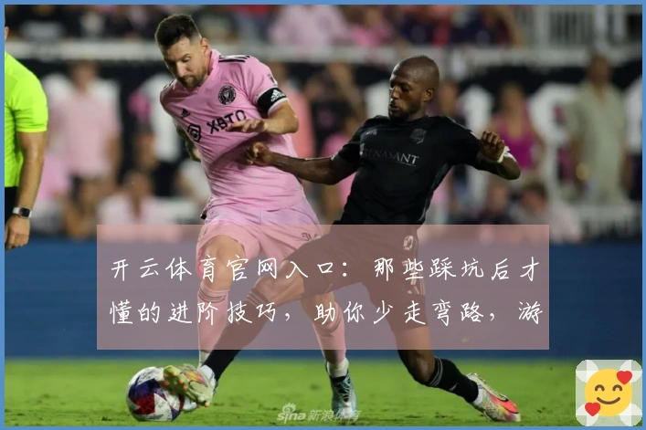 开云体育官网入口：那些踩坑后才懂的进阶技巧，助你少走弯路，游戏收益最大化