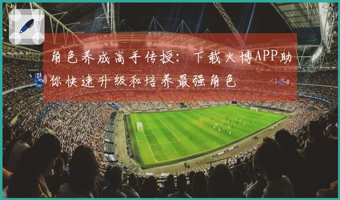 角色养成高手传授：下载火博APP助你快速升级和培养最强角色